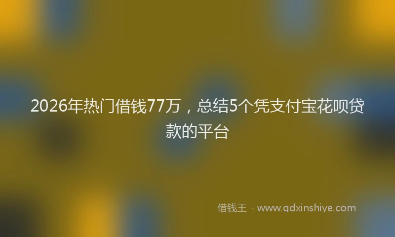 2026年热门借钱77万，总结5个凭支付宝花呗贷款的平台