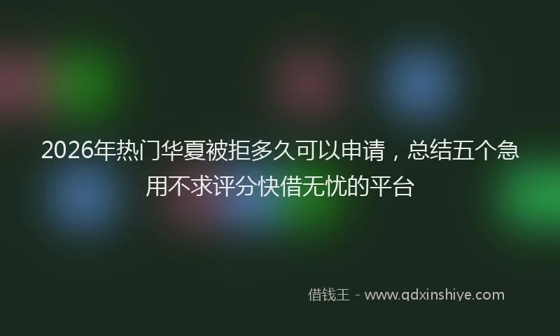 2026年热门华夏被拒多久可以申请，总结五个急用不求评分快借无忧的平台