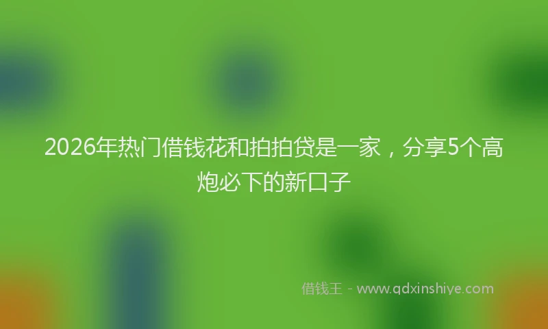 2026年热门借钱花和拍拍贷是一家，分享5个高炮必下的新口子