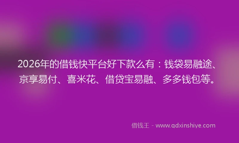2026年的借钱快平台好下款么有：钱袋易融途、京享易付、喜米花、借贷宝易融、多多钱包等。