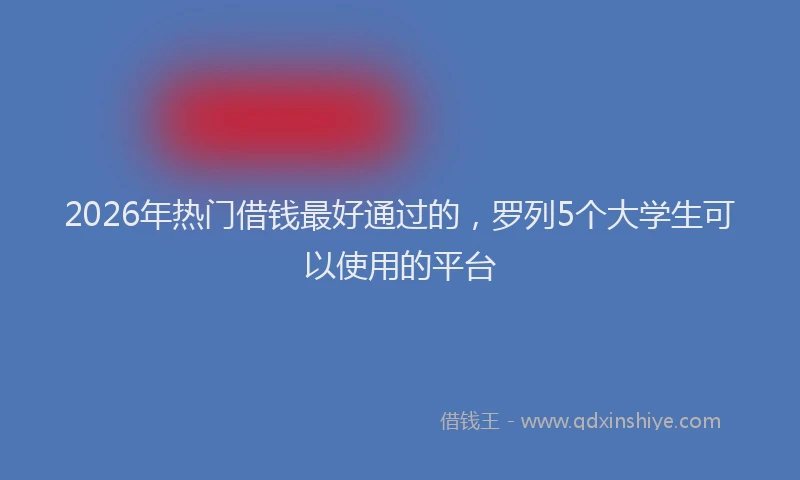 2026年热门借钱最好通过的，罗列5个大学生可以使用的平台