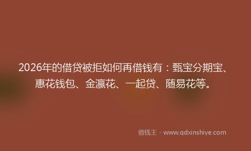 2026年的借贷被拒如何再借钱有：甄宝分期宝、惠花钱包、金瀛花、一起贷、随易花等。