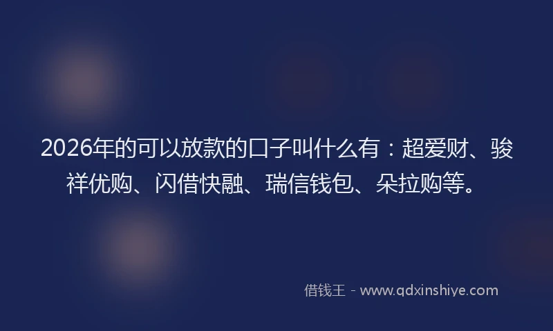 2026年的可以放款的口子叫什么有：超爱财、骏祥优购、闪借快融、瑞信钱包、朵拉购等。