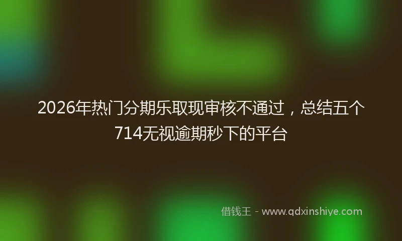 2026年热门分期乐取现审核不通过，总结五个714无视逾期秒下的平台