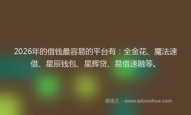 2026年的借钱最容易的平台有：全金花、魔法速借、星辰钱包、星辉贷、易借速融等。