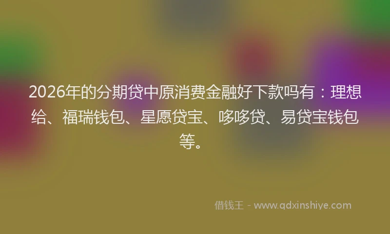 2026年的分期贷中原消费金融好下款吗有：理想给、福瑞钱包、星愿贷宝、哆哆贷、易贷宝钱包等。