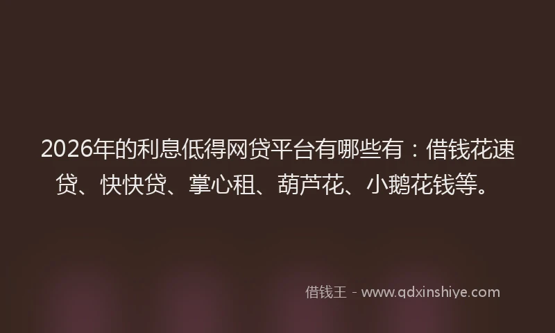 2026年的利息低得网贷平台有哪些有：借钱花速贷、快快贷、掌心租、葫芦花、小鹅花钱等。