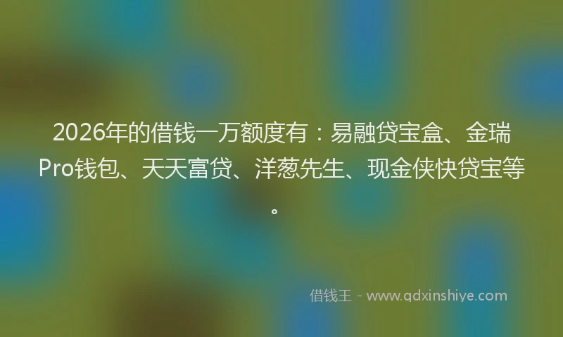 2026年的借钱一万额度有：易融贷宝盒、金瑞Pro钱包、天天富贷、洋葱先生、现金侠快贷宝等。