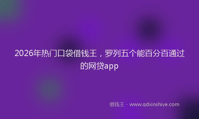2026年热门口袋借钱王，罗列五个能百分百通过的网贷app