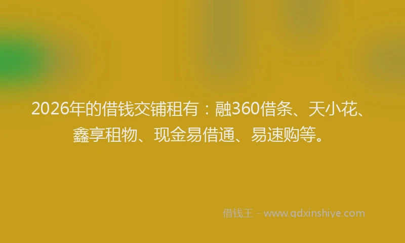 2026年的借钱交铺租有：融360借条、天小花、鑫享租物、现金易借通、易速购等。