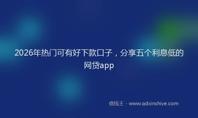 2026年热门可有好下款口子，分享五个利息低的网贷app