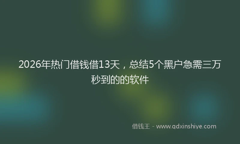 2026年热门借钱借13天，总结5个黑户急需三万秒到的的软件