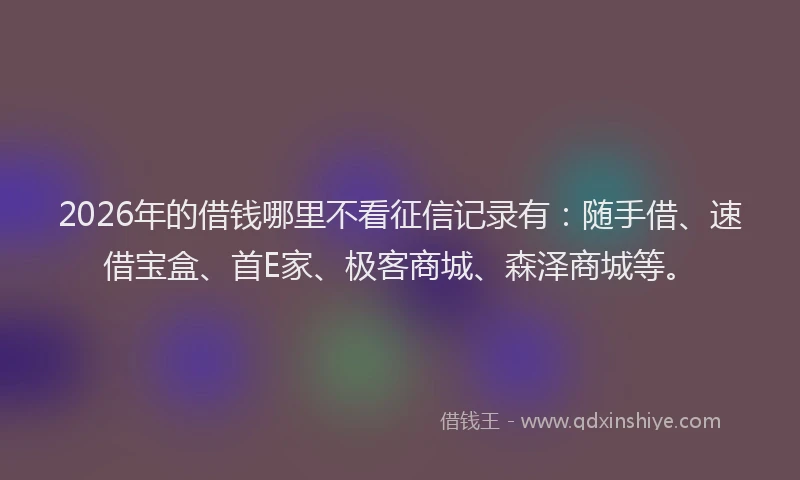 2026年的借钱哪里不看征信记录有：随手借、速借宝盒、首E家、极客商城、森泽商城等。