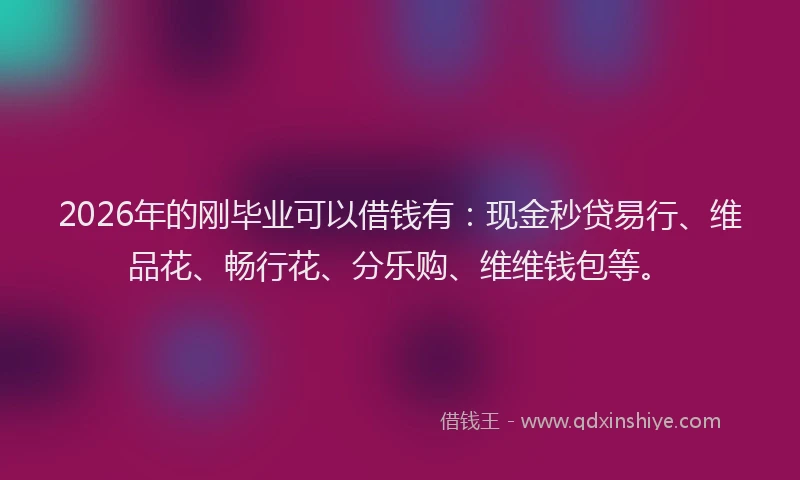 2026年的刚毕业可以借钱有：现金秒贷易行、维品花、畅行花、分乐购、维维钱包等。