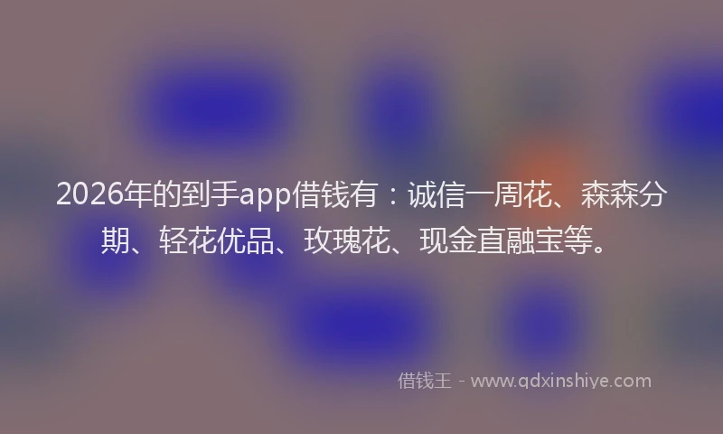 2026年的到手app借钱有：诚信一周花、森森分期、轻花优品、玫瑰花、现金直融宝等。
