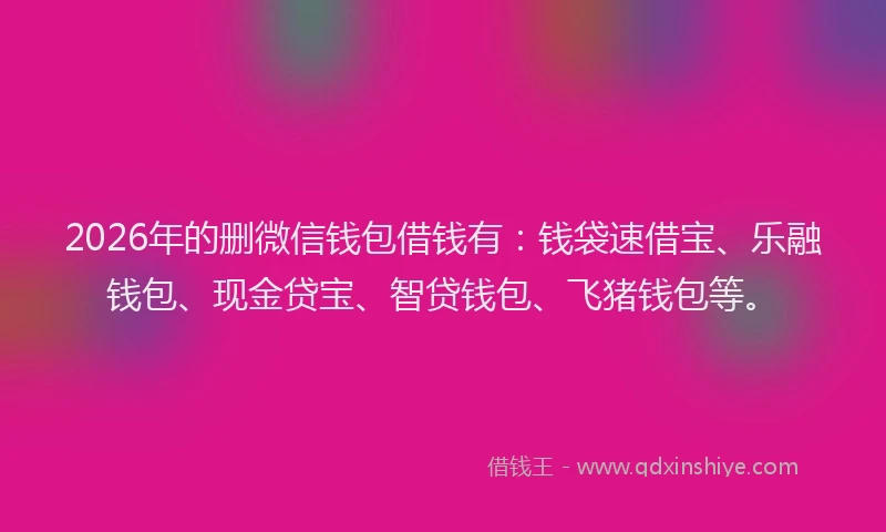 2026年的删微信钱包借钱有：钱袋速借宝、乐融钱包、现金贷宝、智贷钱包、飞猪钱包等。