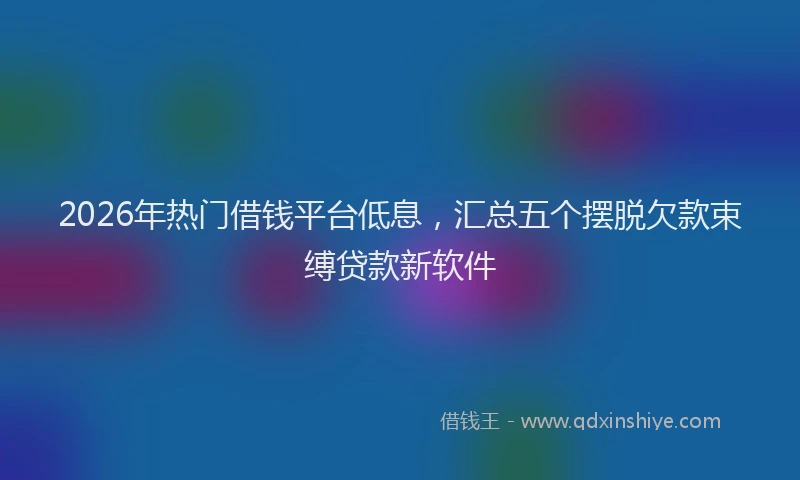 2026年热门借钱平台低息，汇总五个摆脱欠款束缚贷款新软件