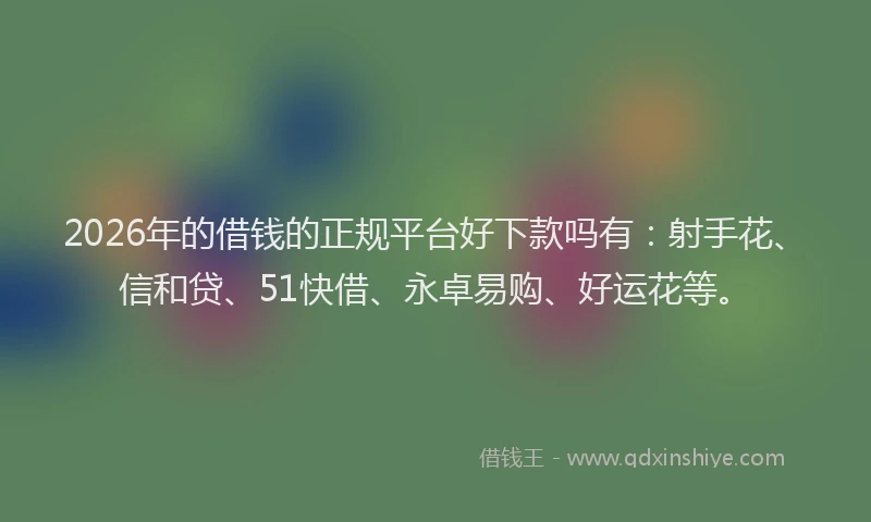2026年的借钱的正规平台好下款吗有：射手花、信和贷、51快借、永卓易购、好运花等。