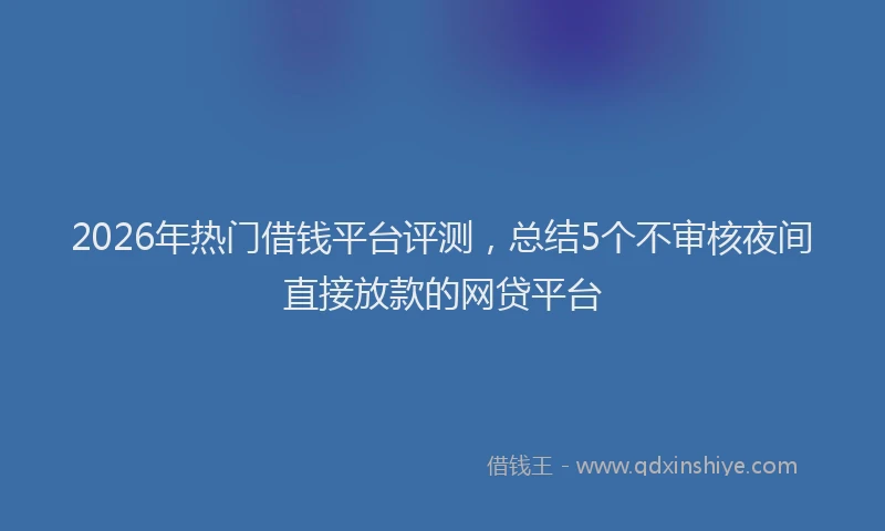 2026年热门借钱平台评测，总结5个不审核夜间直接放款的网贷平台