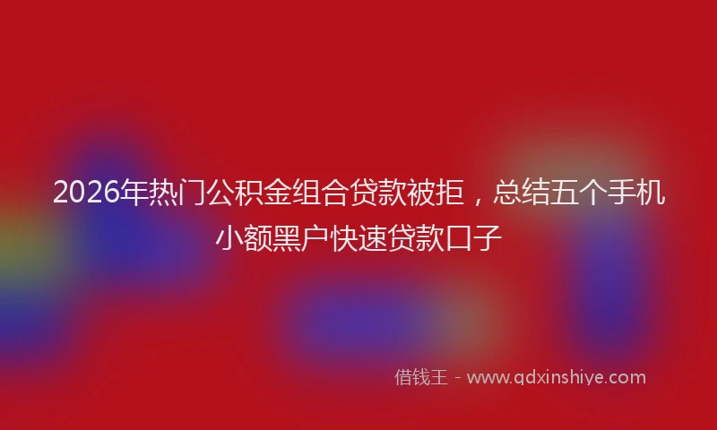 2026年热门公积金组合贷款被拒，总结五个手机小额黑户快速贷款口子