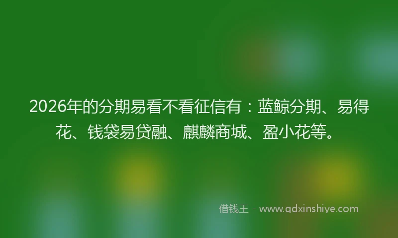2026年的分期易看不看征信有：蓝鲸分期、易得花、钱袋易贷融、麒麟商城、盈小花等。