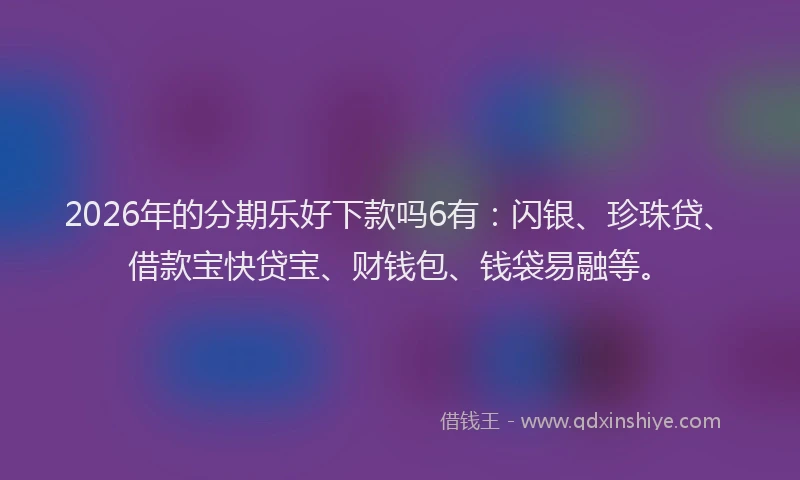 2026年的分期乐好下款吗6有：闪银、珍珠贷、借款宝快贷宝、财钱包、钱袋易融等。
