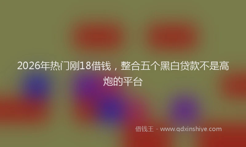 2026年热门刚18借钱，整合五个黑白贷款不是高炮的平台