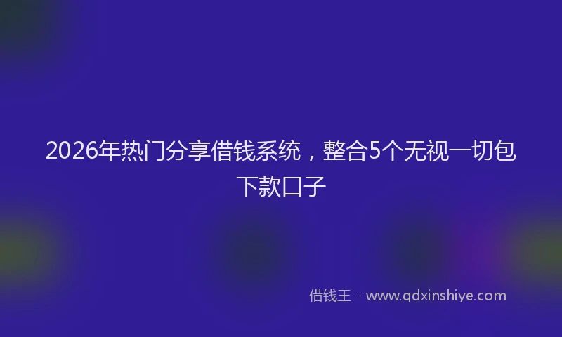 2026年热门分享借钱系统，整合5个无视一切包下款口子