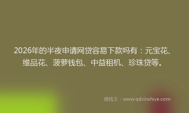 2026年的半夜申请网贷容易下款吗有：元宝花、维品花、菠萝钱包、中益租机、珍珠贷等。
