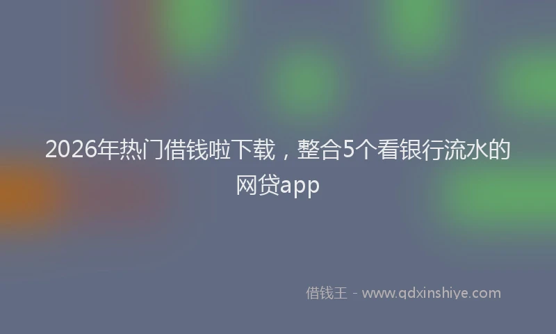 2026年热门借钱啦下载，整合5个看银行流水的网贷app