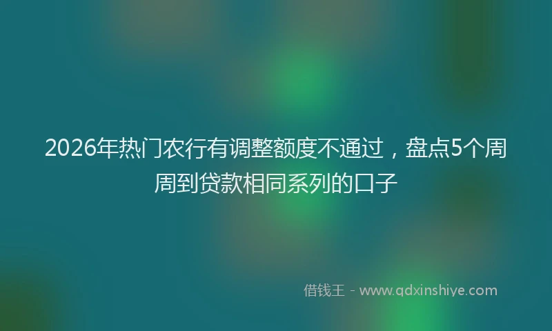 2026年热门农行有调整额度不通过，盘点5个周周到贷款相同系列的口子