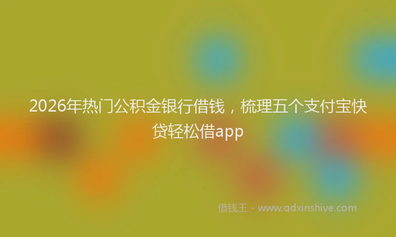 2026年热门公积金银行借钱，梳理五个支付宝快贷轻松借app