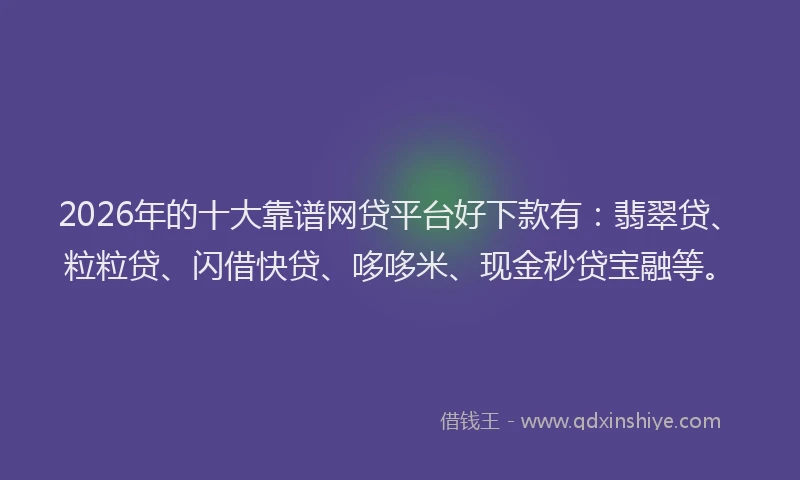 2026年的十大靠谱网贷平台好下款有：翡翠贷、粒粒贷、闪借快贷、哆哆米、现金秒贷宝融等。