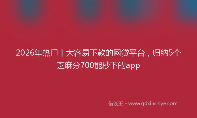 2026年热门十大容易下款的网贷平台，归纳5个芝麻分700能秒下的app