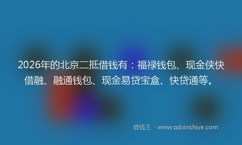 2026年的北京二抵借钱有：福禄钱包、现金侠快借融、融通钱包、现金易贷宝盒、快贷通等。