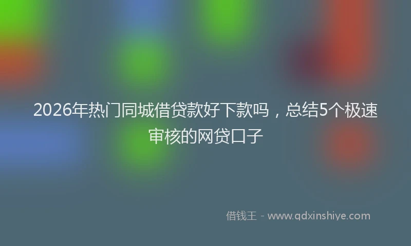 2026年热门同城借贷款好下款吗，总结5个极速审核的网贷口子
