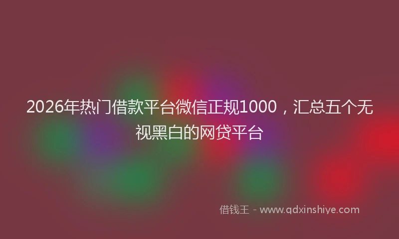 2026年热门借款平台微信正规1000，汇总五个无视黑白的网贷平台