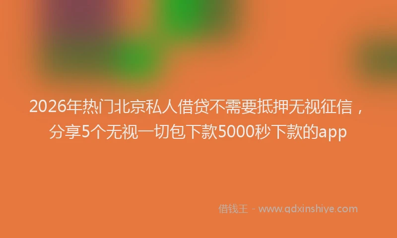 2026年热门北京私人借贷不需要抵押无视征信，分享5个无视一切包下款5000秒下款的app