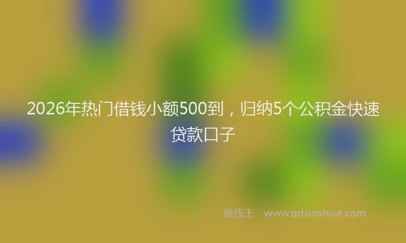 2026年热门借钱小额500到，归纳5个公积金快速贷款口子