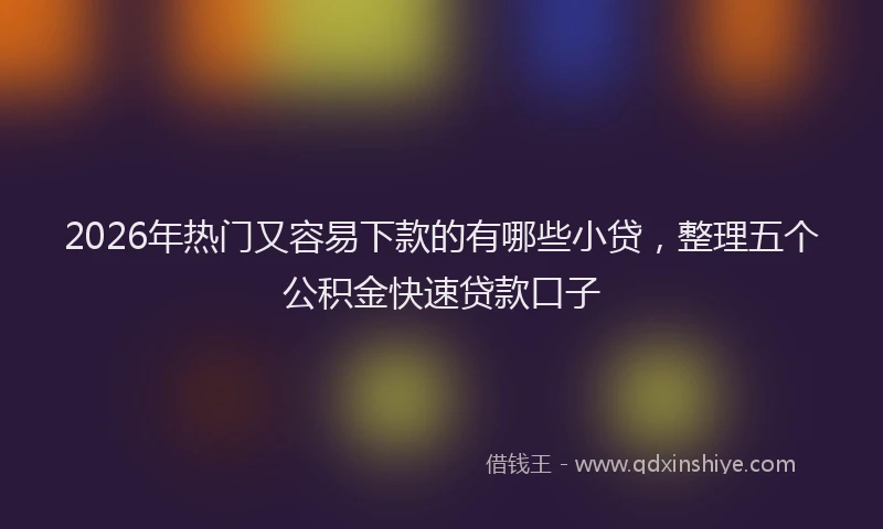 2026年热门又容易下款的有哪些小贷，整理五个公积金快速贷款口子
