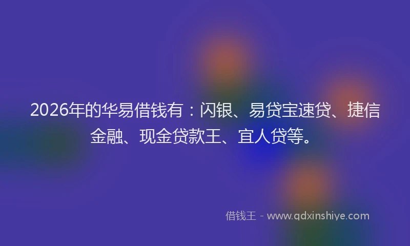 2026年的华易借钱有：闪银、易贷宝速贷、捷信金融、现金贷款王、宜人贷等。