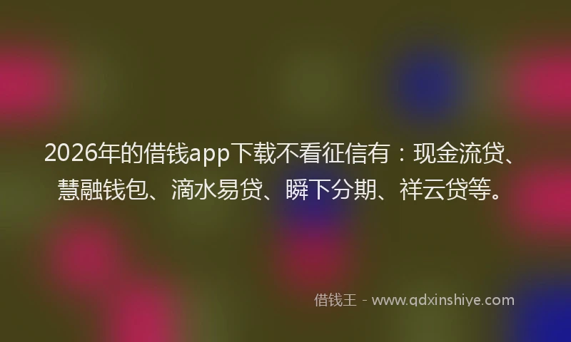 2026年的借钱app下载不看征信有：现金流贷、慧融钱包、滴水易贷、瞬下分期、祥云贷等。