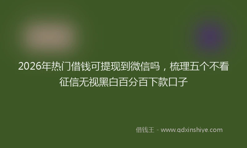 2026年热门借钱可提现到微信吗，梳理五个不看征信无视黑白百分百下款口子