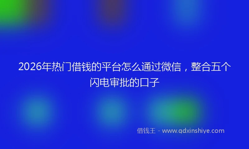 2026年热门借钱的平台怎么通过微信，整合五个闪电审批的口子