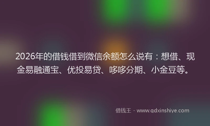 2026年的借钱借到微信余额怎么说有：想借、现金易融通宝、优投易贷、哆哆分期、小金豆等。