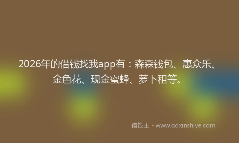2026年的借钱找我app有：森森钱包、惠众乐、金色花、现金蜜蜂、萝卜租等。