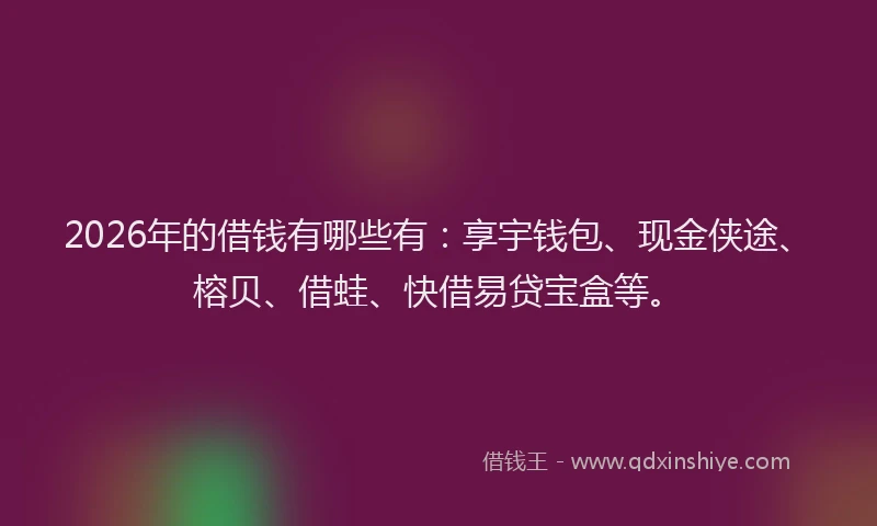 2026年的借钱有哪些有：享宇钱包、现金侠途、榕贝、借蛙、快借易贷宝盒等。
