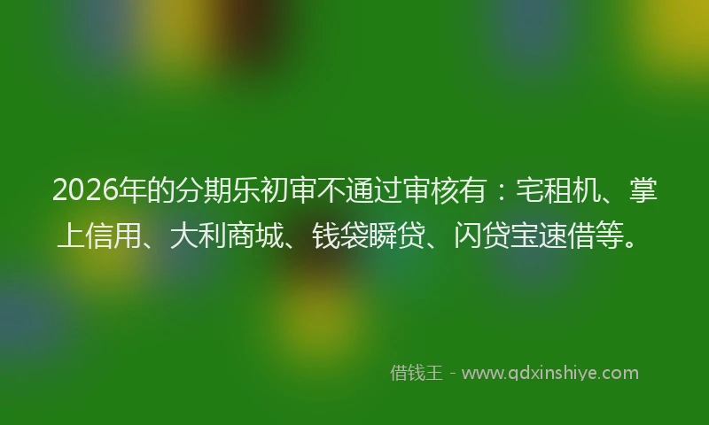 2026年的分期乐初审不通过审核有：宅租机、掌上信用、大利商城、钱袋瞬贷、闪贷宝速借等。