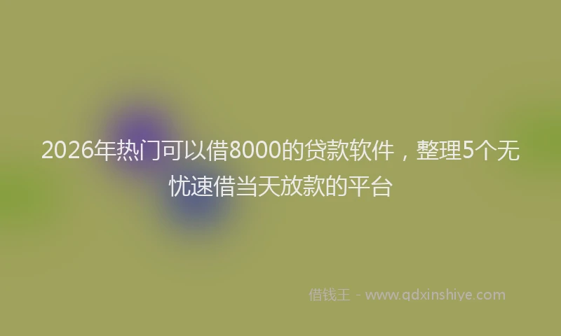 2026年热门可以借8000的贷款软件，整理5个无忧速借当天放款的平台