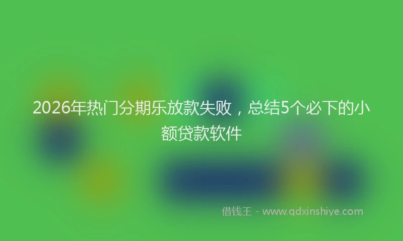 2026年热门分期乐放款失败，总结5个必下的小额贷款软件